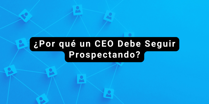 ¿Por qué un CEO Debe Seguir Prospectando?